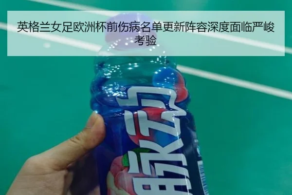 英格兰女足欧洲杯前伤病名单更新阵容深度面临严峻考验