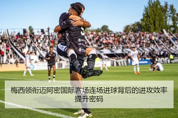 梅西领衔迈阿密国际客场连场进球背后的进攻效率提升密码