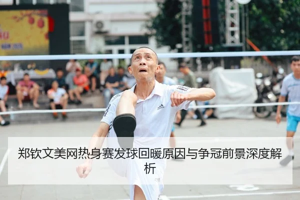 郑钦文美网热身赛发球回暖原因与争冠前景深度解析